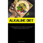 Alkaline Diet: The Comprehensive Introduction To Ph, Alkaline Foods, Weight Management Through Health-Conscious Practices, Enhanced Vitality, And The