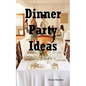 Dinner Party Ideas: All You Need to Know about Hosting Dinner Parties Including Menu and Recipe Ideas, Invitations, Games, Music, Activiti
