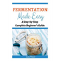 Fermentation Made Easy: A Step-by-Step Complete Beginner's Guide