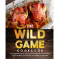 The Wild Game Cookbook for Anglers and Hunters: Cooking Tasty Recipes of Game, Birds, Fish and Etc. with your Smoker and Grill