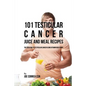 101 Testicular Cancer Juice and Meal Recipes: The Solution to Testicular Cancer Using Vitamin Rich Foods