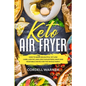 Keto Air Fryer: How To Make Delightful Yet Low Carb, Low Fat, and Low Cholesterol Meat and Vegetable Dishes For The Whole Family