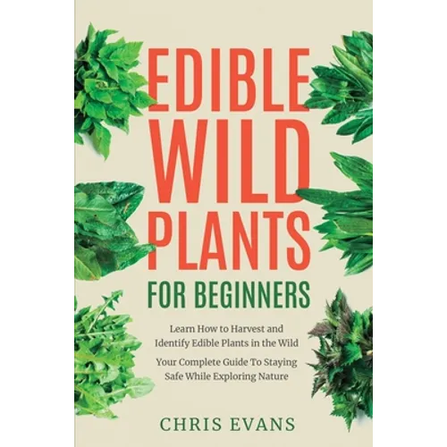Edible Wild Plants for Beginners: Learn How to Harvest and Identify Edible Plants in the Wild! Your Complete Guide to Staying Safe While Exploring Nat