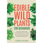 Edible Wild Plants for Beginners: Learn How to Harvest and Identify Edible Plants in the Wild! Your Complete Guide to Staying Safe While Exploring Nat