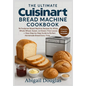 The Ultimate Cuisinart Bread Machine Cookbook: 96 Foolproof Bread Machine Recipes for White, Whole Wheat, Sweet, and Gluten-Free Loaves - Easy Step-by