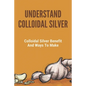 Understand Colloidal Silver: Colloidal Silver Benefits And Ways To Make: Colloidal Silver Generator