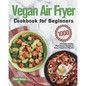 Vegan Air Fryer Cookbook for Beginners: 1000-Day Delicious, Healthy Plant-Based Recipes to Enjoy Deep-Fried Flavors