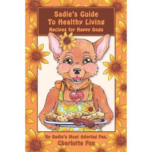 Sadie's Guide To Healthy Living: Recipes for Happy Dogs