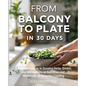 From Balcony to Plate in 30 Days: A Beginner's Guide to Growing Herbs, Greens, and Microgreens on Balconies and Windowsills for Everyday