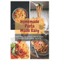 Homemade Pasta Made Easy: Recipes To Make Delicious Fresh Flavored Pasta