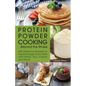 Protein Powder Cooking... Beyond the Shake: 200 Delicious Recipes to Supercharge Every Dish with Whey, Soy, Casein and More