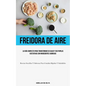 Freidora De Aire: La guía completa para transformar su salud y sus papilas gustativas con ingredientes sabrosos (Recetas sencillas y sabrosas para com