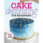 Cake Decorating for Beginners: A Step-By-Step Guide to Decorating Like a Pro
