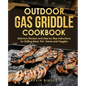 Outdoor Gas Griddle Cookbook: Delicious Recipes and Step by Step Instructions for Grilling Meat, Fish, Game and Veggies