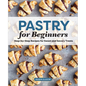 Pastry for Beginners: Step-By-Step Recipes for Sweet and Savory Treats