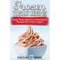 Frozen Yogurt Recipes: Make Delicious Homemade Frozen Yogurt With These Easy Recipes! Ice Cream, Easy And Tasty Treats