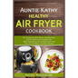Auntie Kathy Healthy AirFryer Cookbook: Air Frying the Nutritious, Healthy Way: Useful, Safety and Cooking Tips With Techniques for Healthy Cleaning P