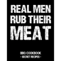 Real Men Rub Their Meat: BBQ Cookbook - Secret Recipes for Men