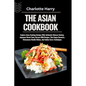 The Asian Cookbook: Explore Asian Cooking Recipes With Authentic Chinese Cuisine, Japanese Street Food, Korean BBQ Recipes, Thai Vegan Des