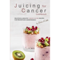 Juicing for Cancer Cookbook: Delicious & Healthy Cancer Juicing Recipes for Prevention & Maintenance