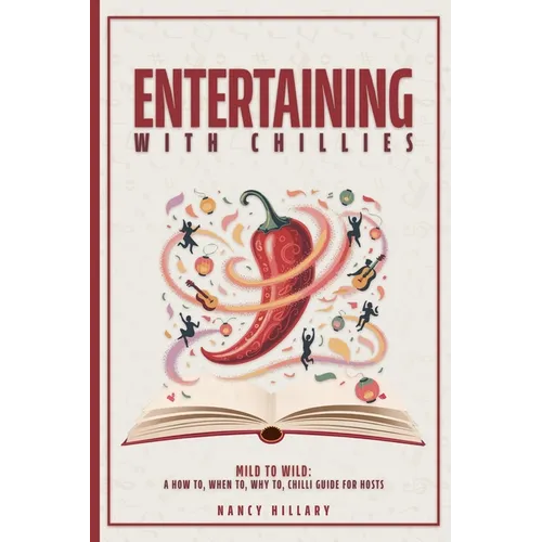 Entertaining with Chillies: Mild to Wild: A How To, When To, Why to Chilli Guide for Hosts