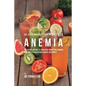 58 Juice Recipes for People with Anemia: The Juicing Solution to Increasing Hunger and Bringing Your Appetite Back without Medical Treatments