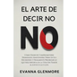 El Arte De Decir No: Cómo Dejar de Comprometerse Demasiado, Mantenerse Firme en Sus Decisiones y Finalmente Priorizar lo que Más Importa en