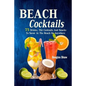 Beach Cocktails: 75 Drinks, Tiki Cocktails And Snacks To Savor At The Beach Or Anywhere