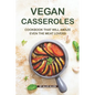 Vegan Casseroles Cookbook That Will Amaze Even the Meat Lovers: A Carefully Picked Collection of The Finest Vegan Casseroles Recipes