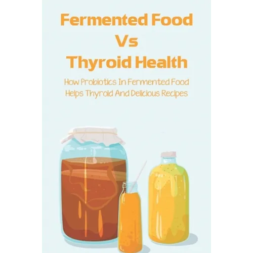 Fermented Food Vs Thyroid Health: How Probiotics In Fermented Food Helps Thyroid And Delicious Recipes: How To Make Fermented Foods Recipes