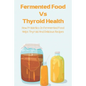 Fermented Food Vs Thyroid Health: How Probiotics In Fermented Food Helps Thyroid And Delicious Recipes: How To Make Fermented Foods Recipes