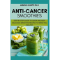 Anti-Cancer Smothies: Step by Step Guide to Quick and Easy Delicious Smoothie Recipes to Make You Healthy