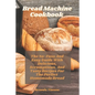 Bread Machine Cookbook: The No-Fuss And Easy Guide With Delicious, Scrumptious, And Tasty Recipes For The Perfect Homemade Bread
