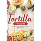 Tasty Tortilla Recipes: Turn Flour Tortillas into Amazing Snacks