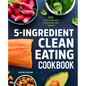 5-Ingredient Clean Eating Cookbook: 125 Simple Recipes to Nourish and Inspire