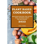 Plant-Based Cookbook 2022: Delicious Recipes for Eating Well Without Meat for Beginners