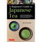 A Beginner's Guide to Japanese Tea: Selecting and Brewing the Perfect Cup of Sencha, Matcha and Other Japanese Teas