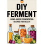 DIY Ferment: Home-based Fermentation Recipes for Health