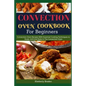Convection Oven Cookbook for Beginners: Convection Oven Recipes With Essential Cooking Techniques to Roast, Grill And Bake In The Convection Oven