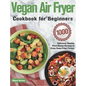 Vegan Air Fryer Cookbook for Beginners: 1000-Day Delicious, Healthy Plant-Based Recipes to Enjoy Deep-Fried Flavors