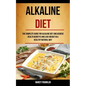 Alkaline Diet: The Complete Guide for Alkaline Diet and Achieve Health Benefits and Lose Weight in a Healthy Natural Way
