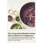 The 5 Ingredient Mediterranean Diet Cookbook For Beginners - 100+ Easy Mediterranean Diet Recipes For Breakfast, Lunch, Dinner And Even Dessert - Ways