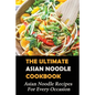 The Ultimate Asian Noodle Cookbook: Asian Noodle Recipes For Every Occasion: Best Noodle Cookbook