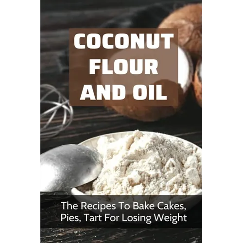 Coconut Flour And Oil: The Recipes To Bake Cakes, Pies, Tart For Losing Weight: Coconut Flour Recipes Keto