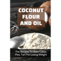 Coconut Flour And Oil: The Recipes To Bake Cakes, Pies, Tart For Losing Weight: Coconut Flour Recipes Keto