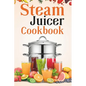 Steam Juicer Cookbook: Recipes for Beginners to Make Perfect and Fresh Juice, Vegetable Steam, Fish and Meat Steam, Pudding, and More