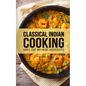 Classical Indian Cooking: Simple, Easy, and Unique Indian Recipes