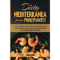 Dieta Mediterránea Para Principiantes: Guía Completa Con 60 Deliciosas Recetas Y Un Plan De Comidas De 7 Días Para Bajar De Peso De La Manera Más Salu