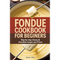 Fondue Cookbook for Beginners: Step-by-Step Cheese and Chocolate Recipes You'll Love