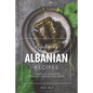 Appetizing Albanian Recipes: A Complete Cookbook of Middle-Eastern Dish Ideas!
